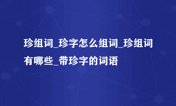 珍组词_珍字怎么组词_珍组词有哪些_带珍字的词语