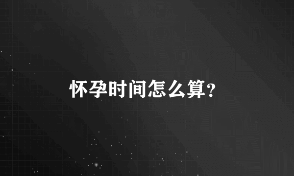 怀孕时间怎么算？