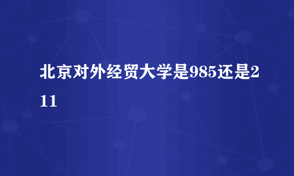 北京对外经贸大学是985还是211