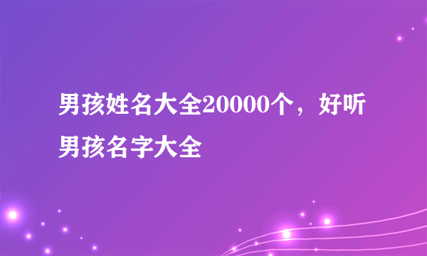 男孩姓名大全20000个，好听男孩名字大全