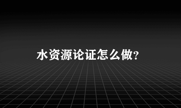 水资源论证怎么做？