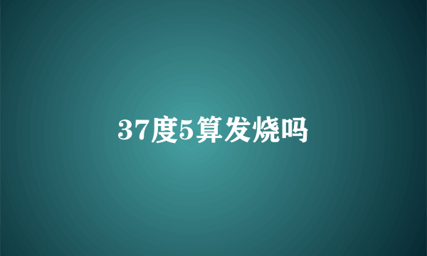 37度5算发烧吗