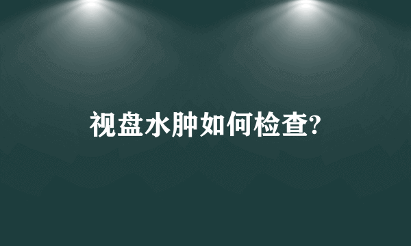 视盘水肿如何检查?