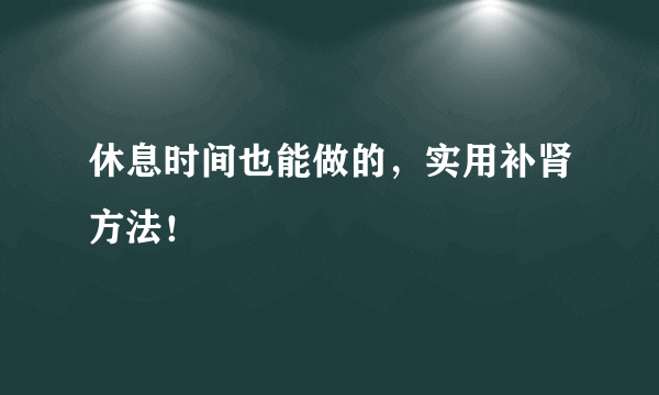 休息时间也能做的，实用补肾方法！