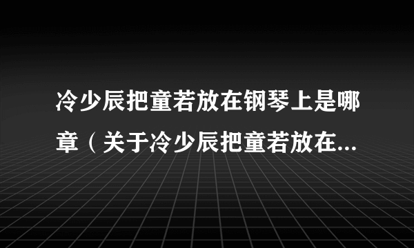 冷少辰把童若放在钢琴上是哪章（关于冷少辰把童若放在钢琴上是哪章的简介）