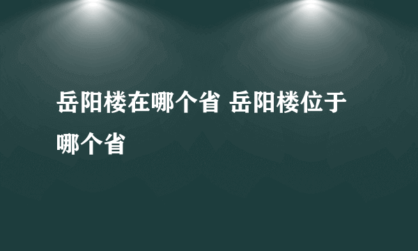 岳阳楼在哪个省 岳阳楼位于哪个省