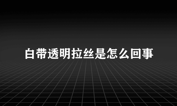 白带透明拉丝是怎么回事