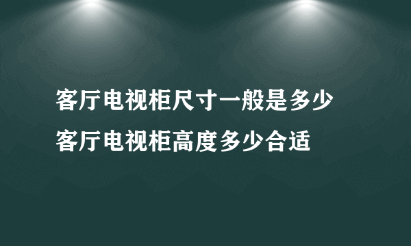 客厅电视柜尺寸一般是多少 客厅电视柜高度多少合适