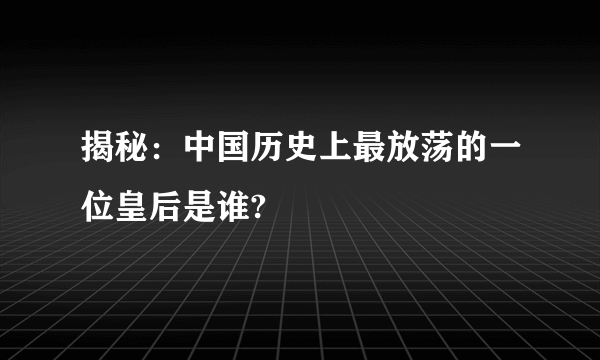 揭秘：中国历史上最放荡的一位皇后是谁?