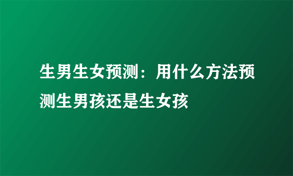 生男生女预测：用什么方法预测生男孩还是生女孩