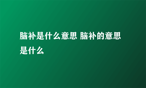 脑补是什么意思 脑补的意思是什么