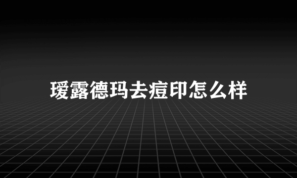 瑷露德玛去痘印怎么样