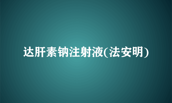 达肝素钠注射液(法安明)