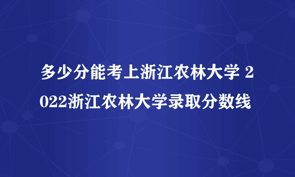 多少分能考上浙江农林大学 2022浙江农林大学录取分数线