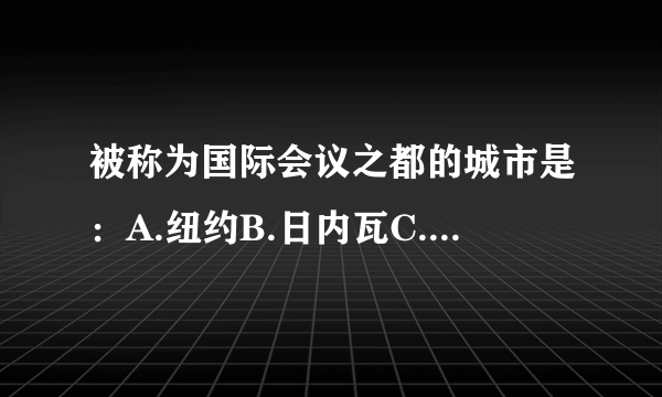 被称为国际会议之都的城市是：A.纽约B.日内瓦C.伦敦D.北京