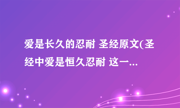 爱是长久的忍耐 圣经原文(圣经中爱是恒久忍耐 这一段的原文是什么)