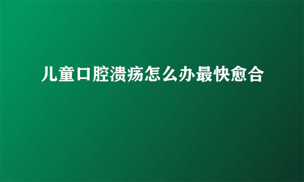 儿童口腔溃疡怎么办最快愈合