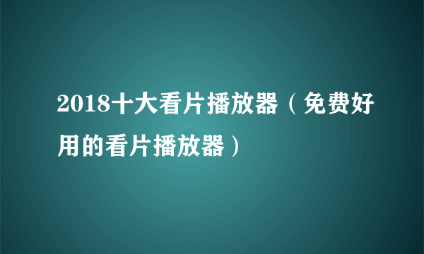 2018十大看片播放器（免费好用的看片播放器）