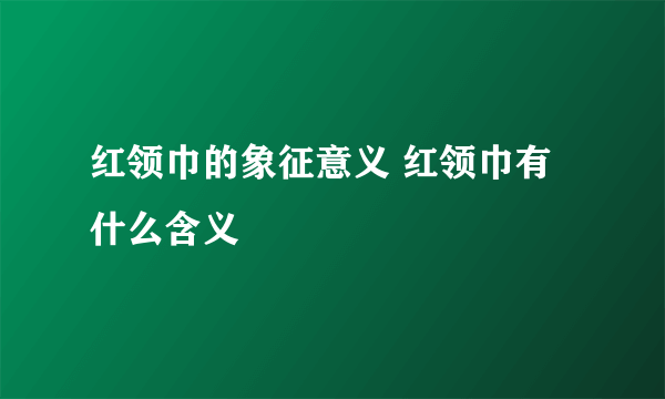 红领巾的象征意义 红领巾有什么含义