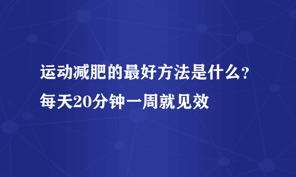 运动减肥的最好方法是什么？每天20分钟一周就见效