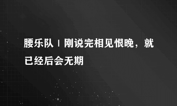 腰乐队｜刚说完相见恨晚，就已经后会无期