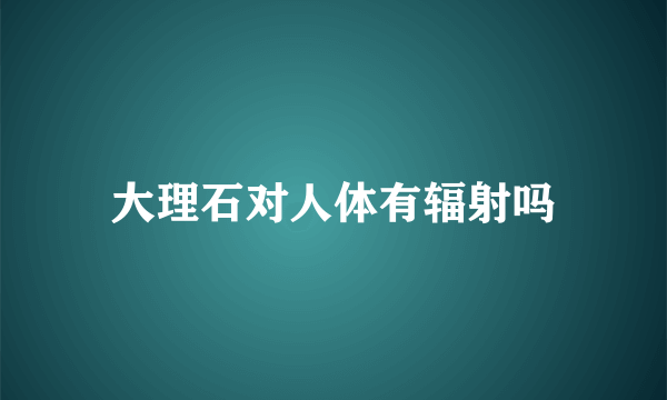 大理石对人体有辐射吗