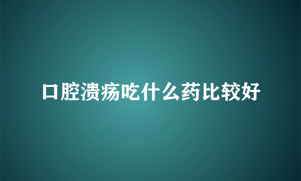 口腔溃疡吃什么药比较好