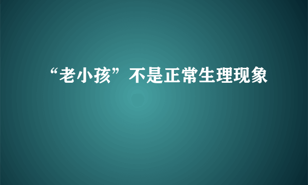 “老小孩”不是正常生理现象