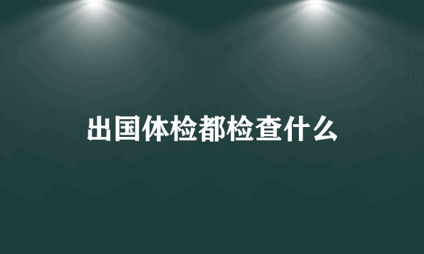 出国体检都检查什么