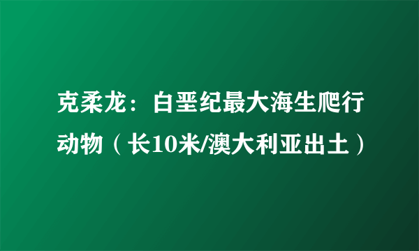 克柔龙：白垩纪最大海生爬行动物（长10米/澳大利亚出土）