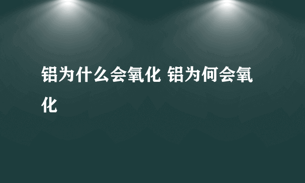 铝为什么会氧化 铝为何会氧化