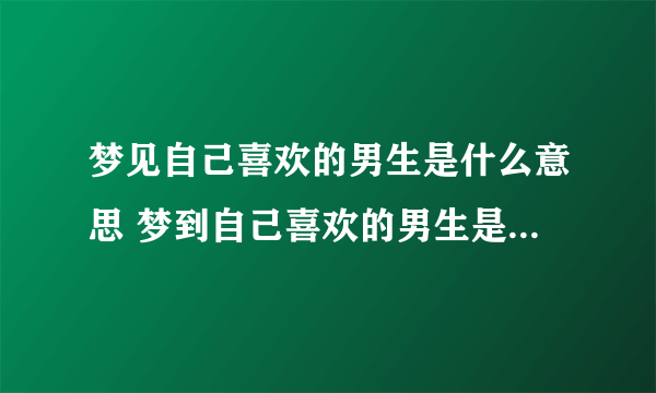 梦见自己喜欢的男生是什么意思 梦到自己喜欢的男生是什么预兆解梦