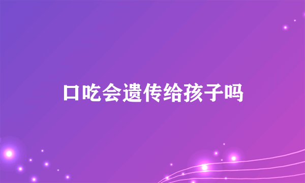 口吃会遗传给孩子吗