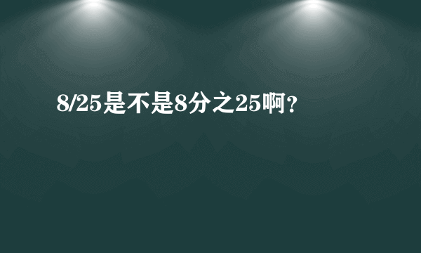 8/25是不是8分之25啊？