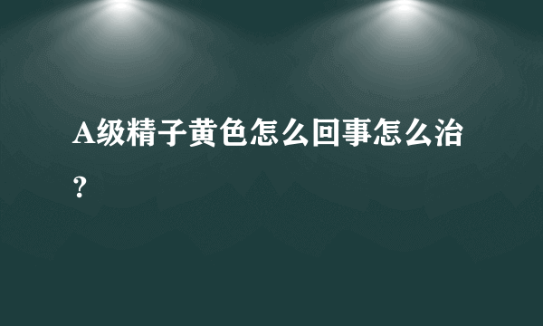 A级精子黄色怎么回事怎么治?