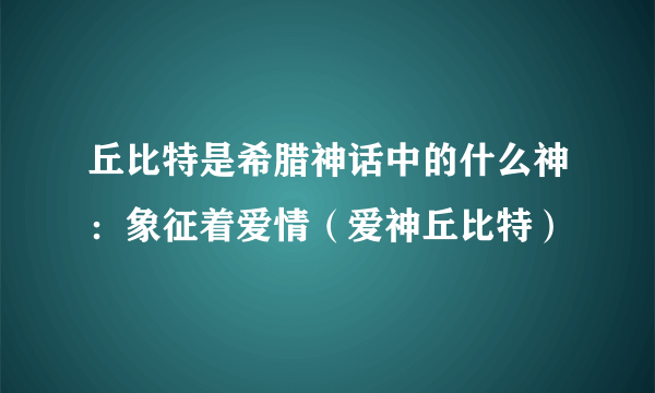 丘比特是希腊神话中的什么神：象征着爱情（爱神丘比特）