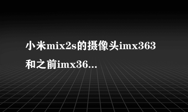 小米mix2s的摄像头imx363和之前imx362相比区别大吗？