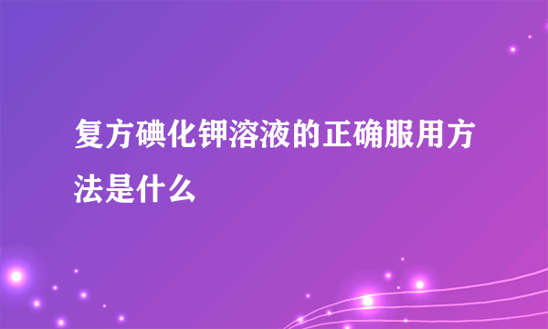 复方碘化钾溶液的正确服用方法是什么