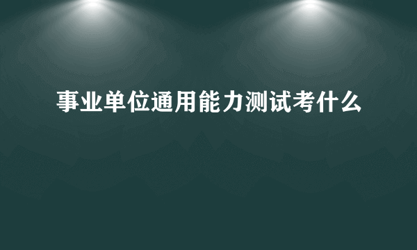 事业单位通用能力测试考什么