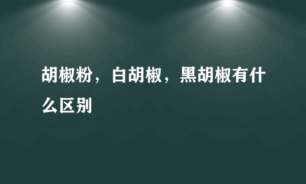 胡椒粉，白胡椒，黑胡椒有什么区别