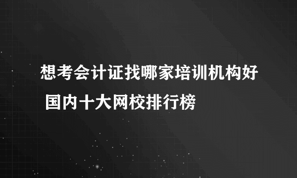 想考会计证找哪家培训机构好 国内十大网校排行榜