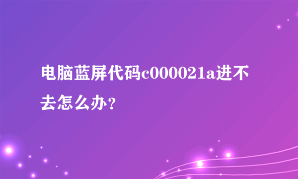 电脑蓝屏代码c000021a进不去怎么办？