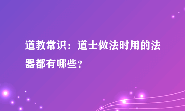 道教常识：道士做法时用的法器都有哪些？