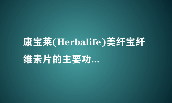 康宝莱(Herbalife)美纤宝纤维素片的主要功效有哪些？