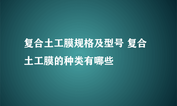 复合土工膜规格及型号 复合土工膜的种类有哪些