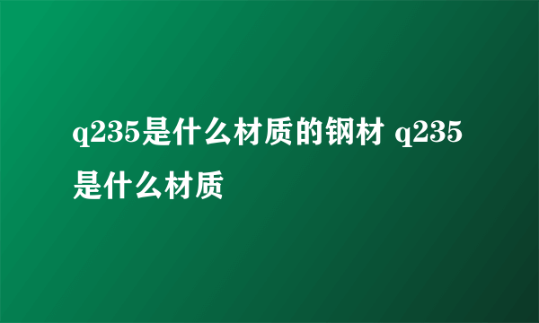 q235是什么材质的钢材 q235是什么材质