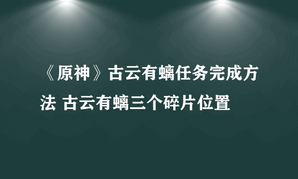 《原神》古云有螭任务完成方法 古云有螭三个碎片位置