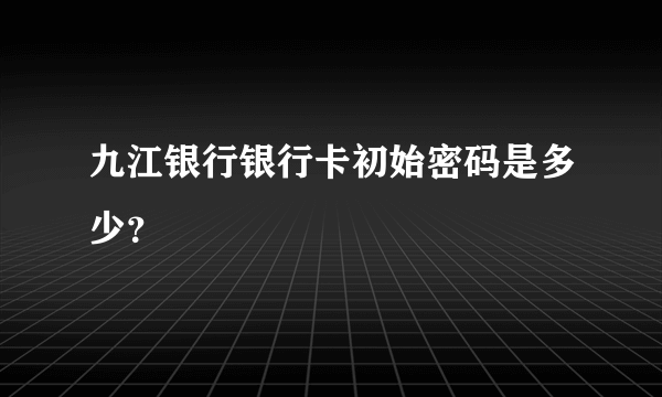 九江银行银行卡初始密码是多少？