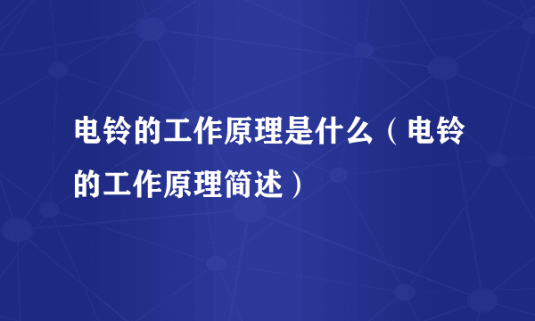 电铃的工作原理是什么（电铃的工作原理简述）