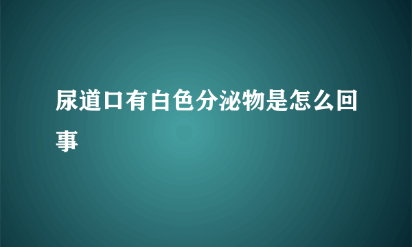 尿道口有白色分泌物是怎么回事